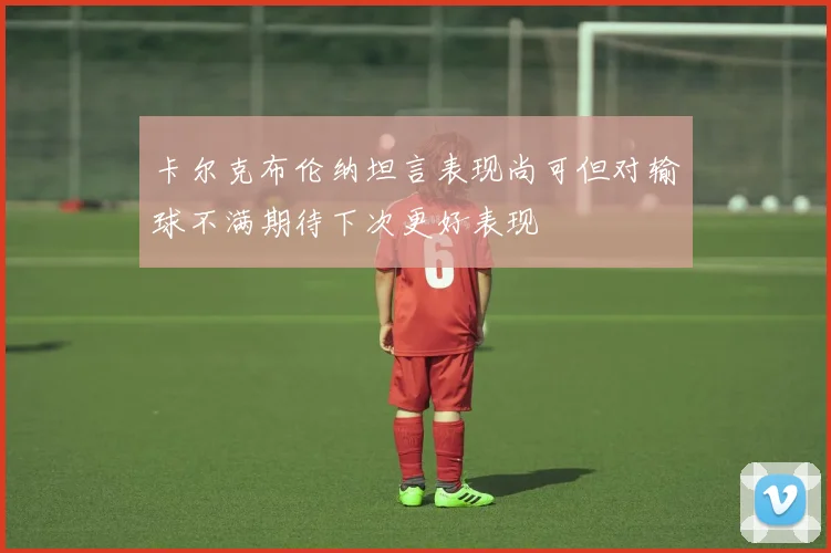 卡尔克布伦纳坦言表现尚可但对输球不满期待下次更好表现