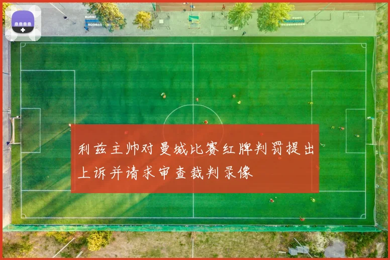 利兹主帅对曼城比赛红牌判罚提出上诉并请求审查裁判录像