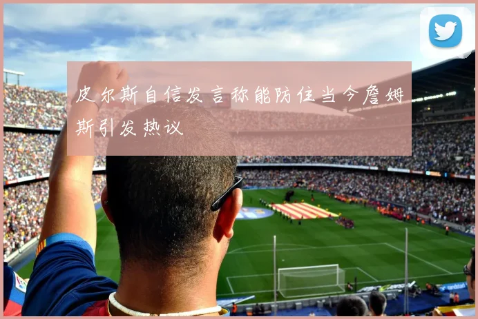 皮尔斯自信发言称能防住当今詹姆斯引发热议