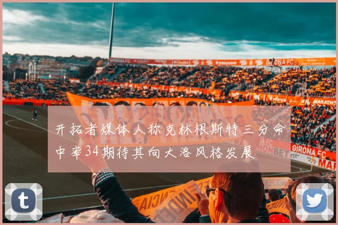 开拓者媒体人称克林根斯特三分命中率34期待其向大洛风格发展