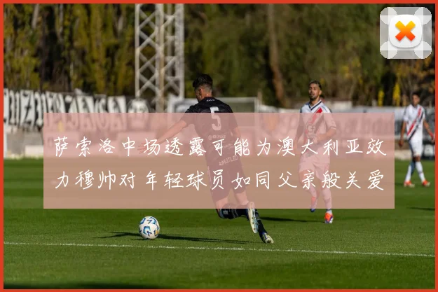 萨索洛中场透露可能为澳大利亚效力穆帅对年轻球员如同父亲般关爱