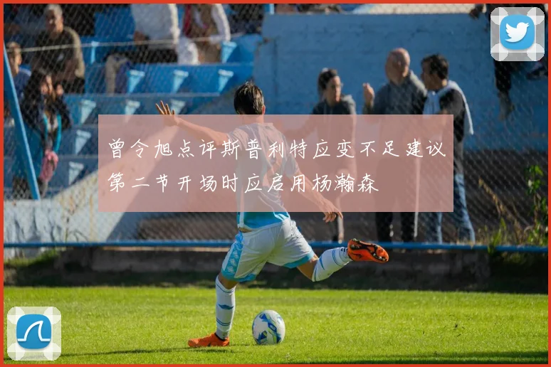 曾令旭点评斯普利特应变不足建议第二节开场时应启用杨瀚森