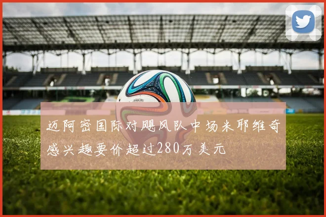 迈阿密国际对飓风队中场米耶维奇感兴趣要价超过280万美元