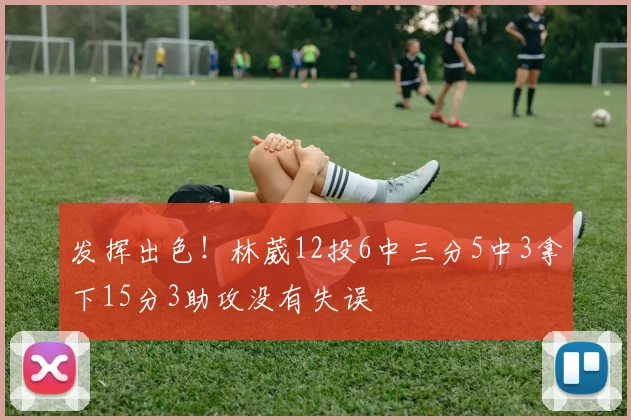 发挥出色！林葳12投6中三分5中3拿下15分3助攻没有失误