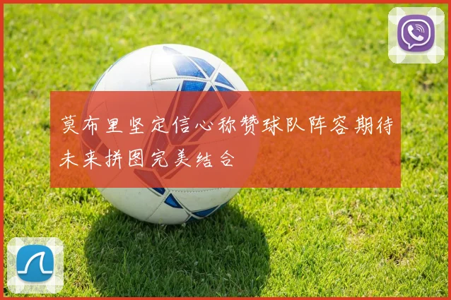 莫布里坚定信心称赞球队阵容期待未来拼图完美结合