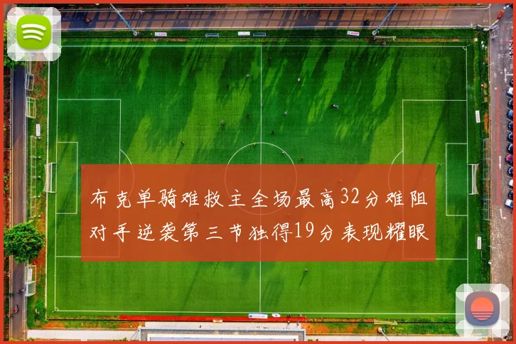 布克单骑难救主全场最高32分难阻对手逆袭第三节独得19分表现耀眼