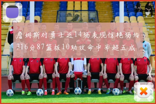 詹姆斯对勇士近14场表现惊艳场均316分87篮板10助攻命中率超五成