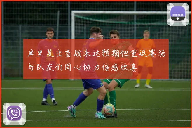 库里复出首战未达预期但重返赛场与队友们同心协力倍感欣喜
