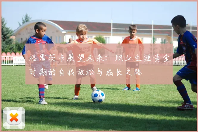 格雷茨卡展望未来：职业生涯黄金时期的自我放松与成长之路