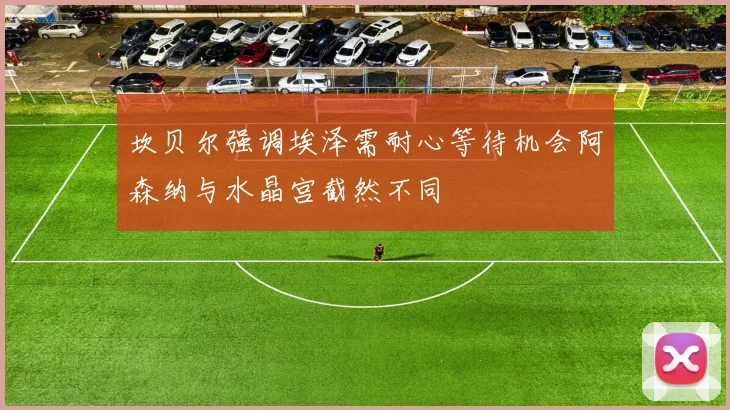 坎贝尔强调埃泽需耐心等待机会阿森纳与水晶宫截然不同