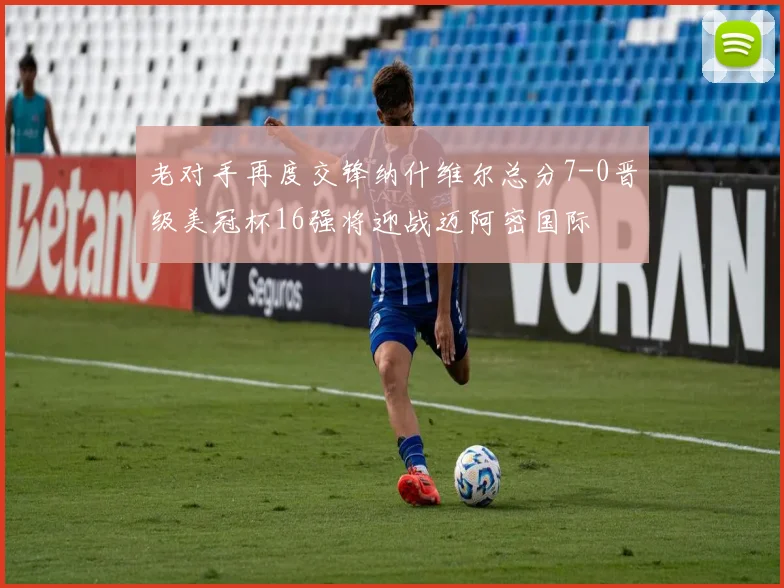 老对手再度交锋纳什维尔总分7-0晋级美冠杯16强将迎战迈阿密国际