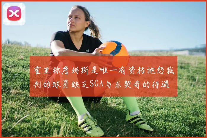 霍里称詹姆斯是唯一有资格抱怨裁判的球员缺乏SGA与东契奇的待遇