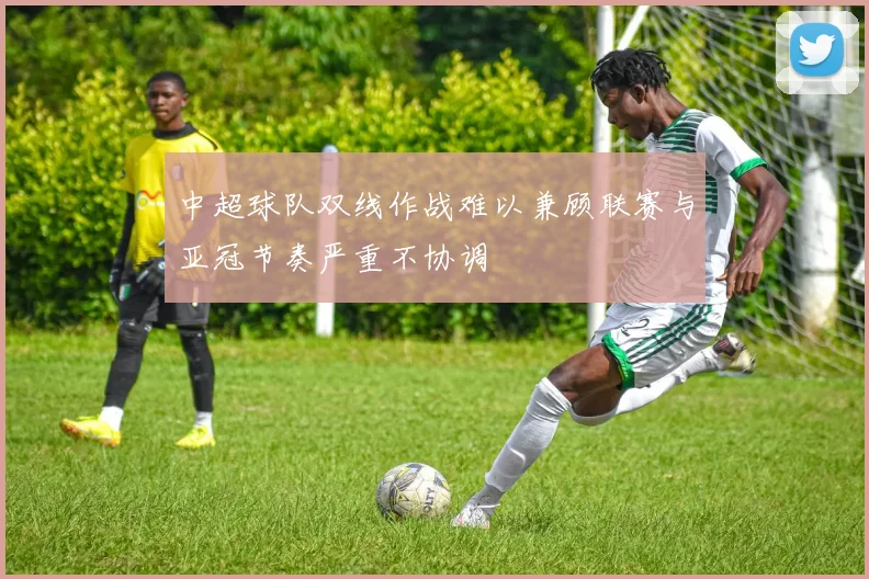 中超球队双线作战难以兼顾联赛与亚冠节奏严重不协调