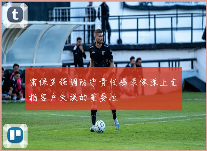 富保罗强调防守责任感录像课上直指客户失误的重要性