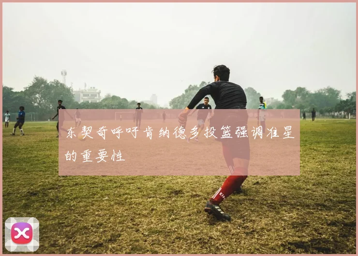 东契奇呼吁肯纳德多投篮强调准星的重要性