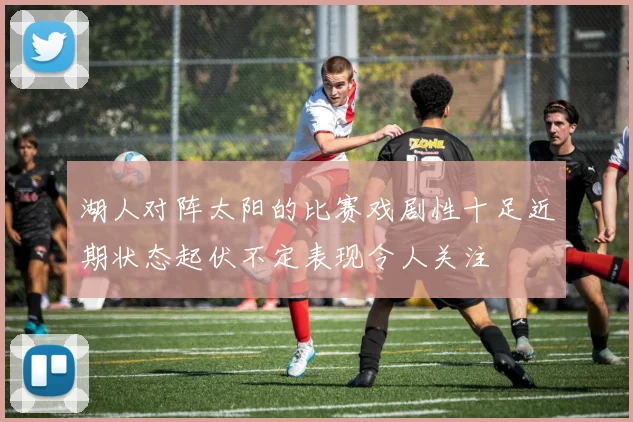 湖人对阵太阳的比赛戏剧性十足近期状态起伏不定表现令人关注