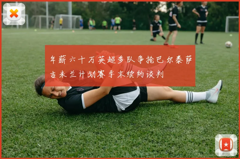 年薪六十万英超多队争抢巴尔泰萨吉米兰计划赛季末续约谈判