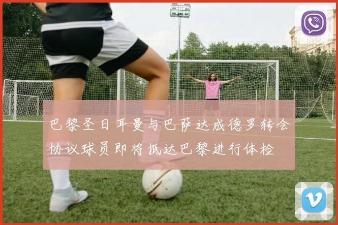 巴黎圣日耳曼与巴萨达成德罗转会协议球员即将抵达巴黎进行体检