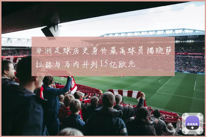 非洲足球历史身价最高球员揭晓萨拉赫与马内并列15亿欧元