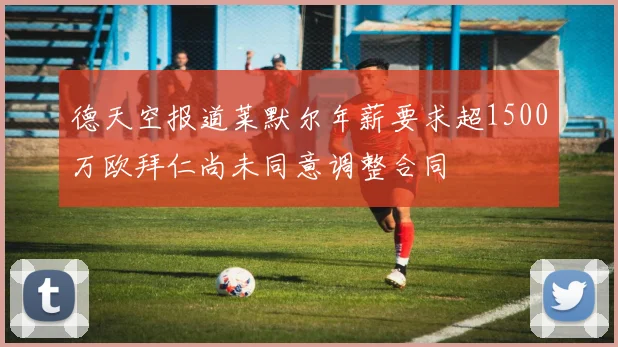 德天空报道莱默尔年薪要求超1500万欧拜仁尚未同意调整合同