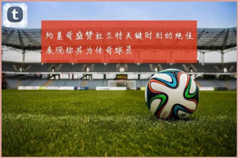 约基奇盛赞杜兰特关键时刻的绝佳表现称其为传奇球员