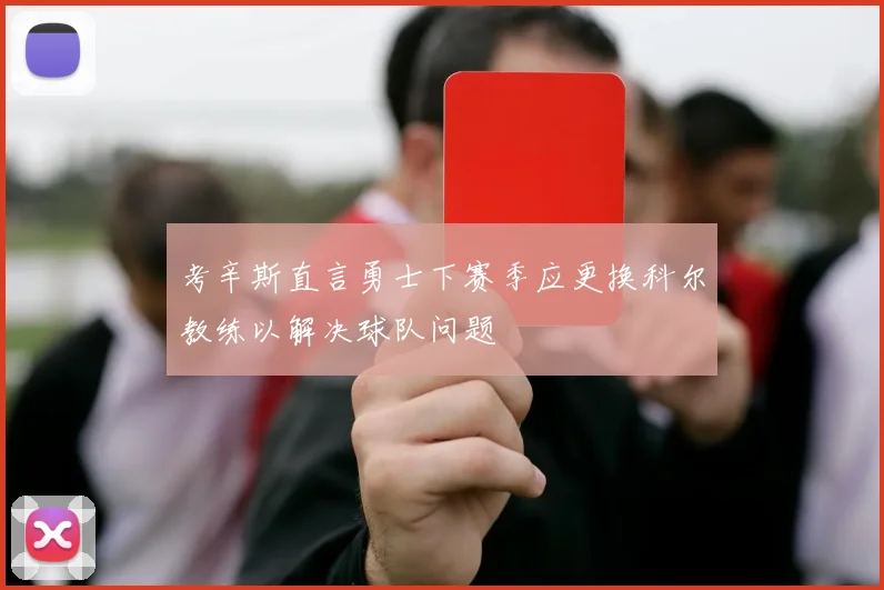 考辛斯直言勇士下赛季应更换科尔教练以解决球队问题