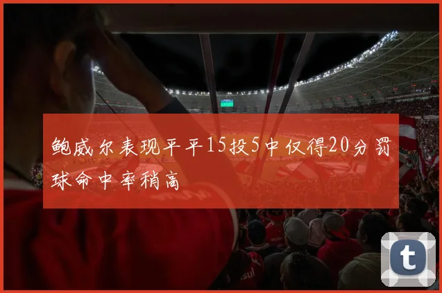 鲍威尔表现平平15投5中仅得20分罚球命中率稍高