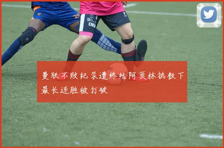 曼联不败纪录遭终结阿莫林执教下最长连胜被打破