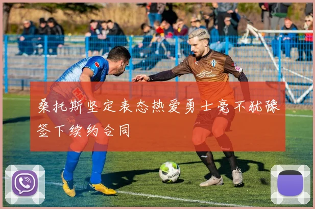 桑托斯坚定表态热爱勇士毫不犹豫签下续约合同