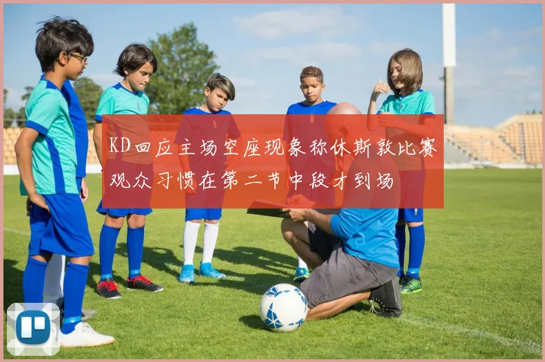 KD回应主场空座现象称休斯敦比赛观众习惯在第二节中段才到场