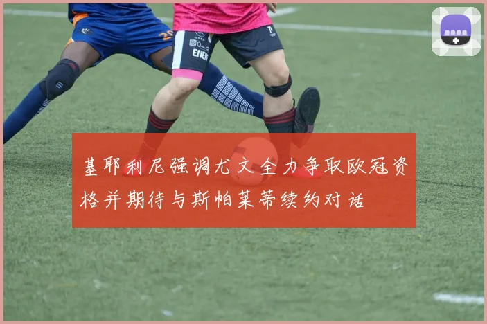 基耶利尼强调尤文全力争取欧冠资格并期待与斯帕莱蒂续约对话