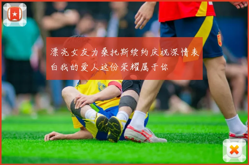 漂亮女友为桑托斯续约庆祝深情表白我的爱人这份荣耀属于你