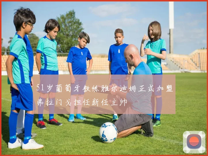 51岁葡萄牙教练雅尔迪姆正式加盟弗拉门戈担任新任主帅