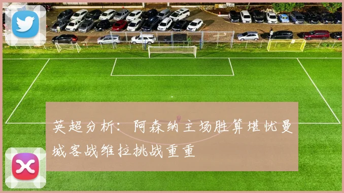 英超分析：阿森纳主场胜算堪忧曼城客战维拉挑战重重