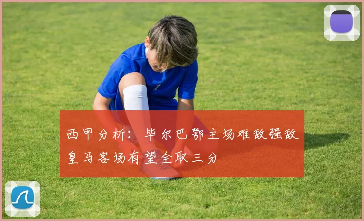 西甲分析：毕尔巴鄂主场难敌强敌皇马客场有望全取三分