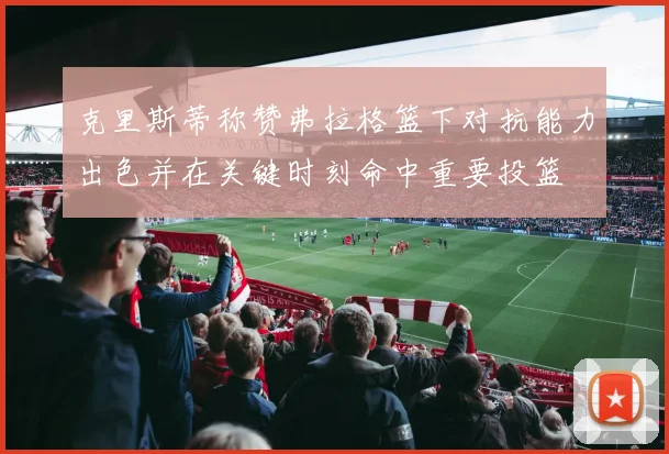 克里斯蒂称赞弗拉格篮下对抗能力出色并在关键时刻命中重要投篮