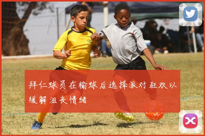 拜仁球员在输球后选择派对狂欢以缓解沮丧情绪
