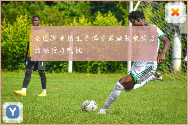 老巴斯非婚生子揭示家族裂痕背后的秘密与隐忧