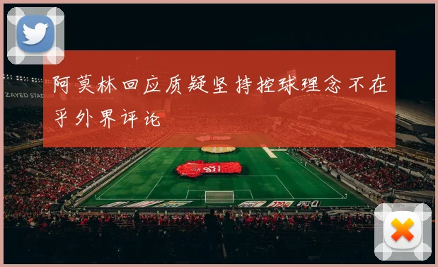 阿莫林回应质疑坚持控球理念不在乎外界评论