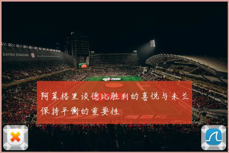 阿莱格里谈德比胜利的喜悦与米兰保持平衡的重要性