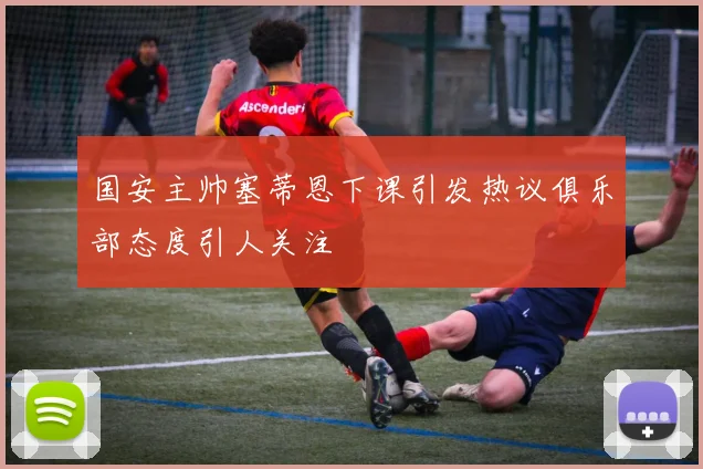 国安主帅塞蒂恩下课引发热议俱乐部态度引人关注
