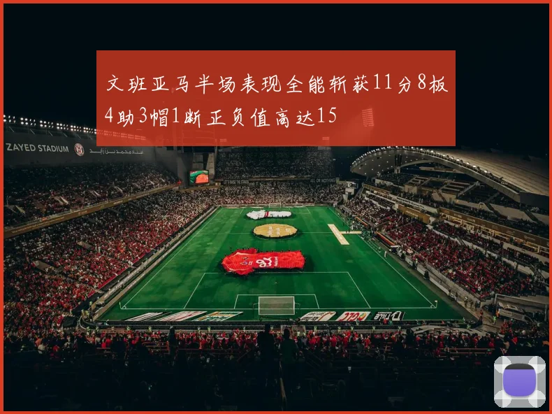文班亚马半场表现全能斩获11分8板4助3帽1断正负值高达15
