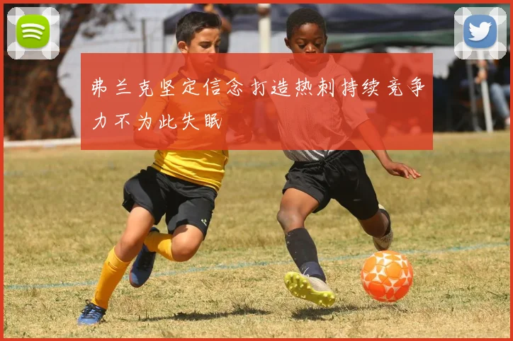 弗兰克坚定信念打造热刺持续竞争力不为此失眠