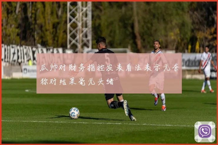 瓜帅对财务指控发表看法表示无奈称对结果毫无头绪