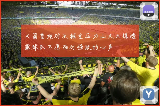 火箭首轮对决掘金压力山大火媒透露球队不愿面对强敌的心声