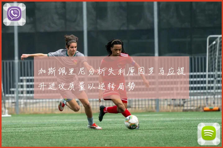 加斯佩里尼分析失利原因罗马应提升进攻质量以逆转局势