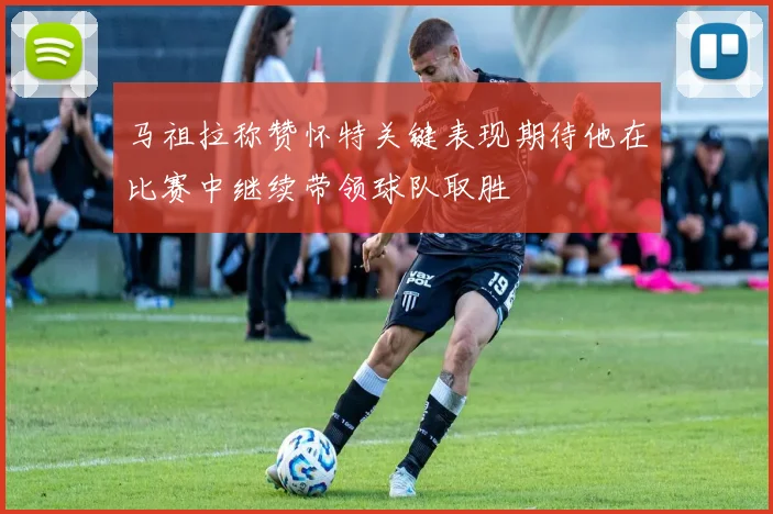 马祖拉称赞怀特关键表现期待他在比赛中继续带领球队取胜