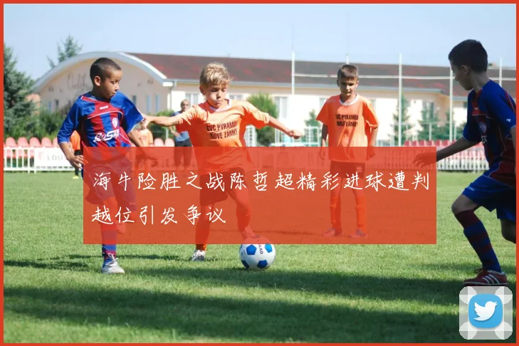 海牛险胜之战陈哲超精彩进球遭判越位引发争议