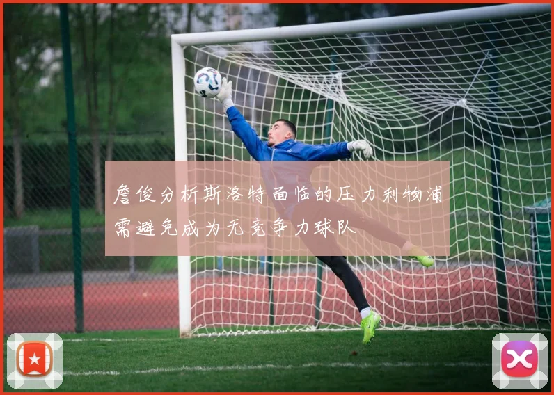 詹俊分析斯洛特面临的压力利物浦需避免成为无竞争力球队