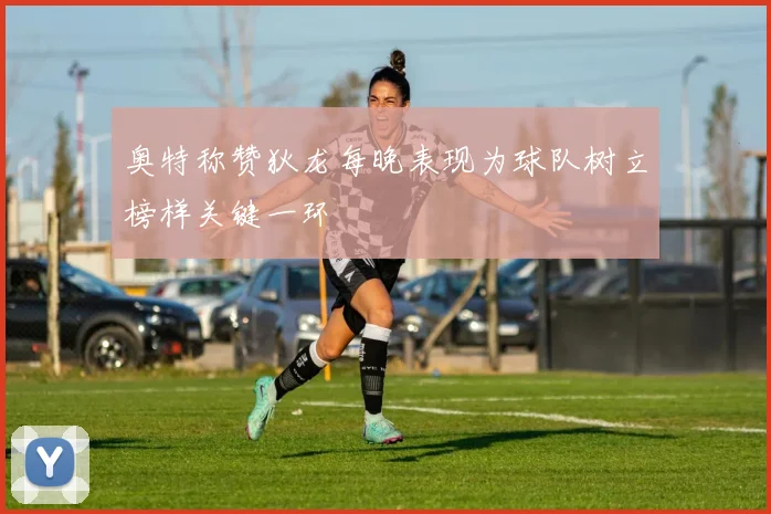 奥特称赞狄龙每晚表现为球队树立榜样关键一环
